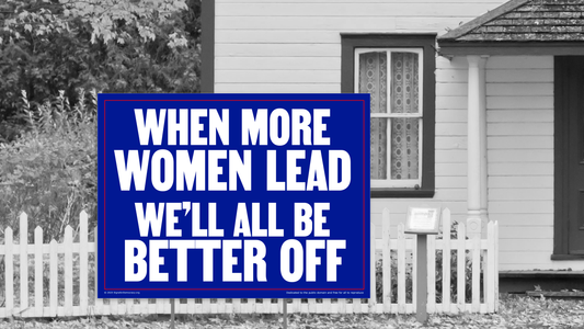 Yard sign - When more women lead, we'll all be better off